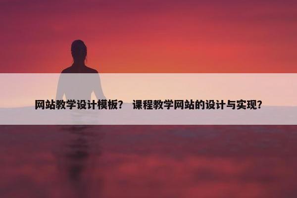 网站教学设计模板？ 课程教学网站的设计与实现？