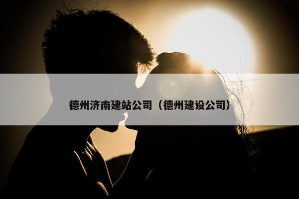 德州济南建站公司（德州建设公司）