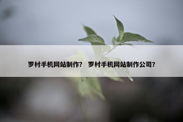 罗村手机网站制作？ 罗村手机网站制作公司？
