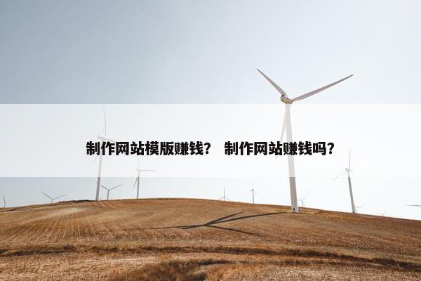 制作网站模版赚钱？ 制作网站赚钱吗？