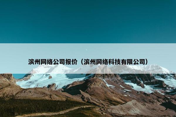 滨州网络公司报价（滨州网络科技有限公司）