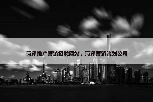菏泽推广营销招聘网站，菏泽营销策划公司