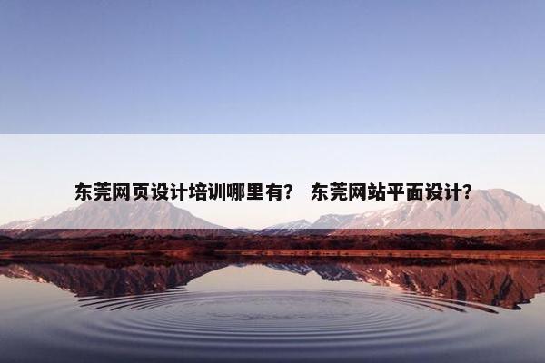 东莞网页设计培训哪里有？ 东莞网站平面设计？