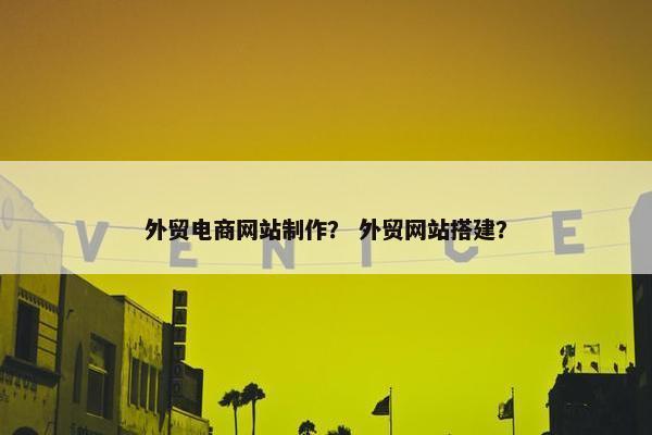外贸电商网站制作？ 外贸网站搭建？