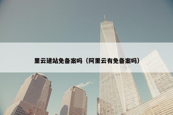 里云建站免备案吗（阿里云有免备案吗）