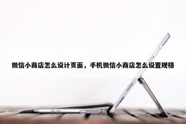 微信小商店怎么设计页面，手机微信小商店怎么设置规格