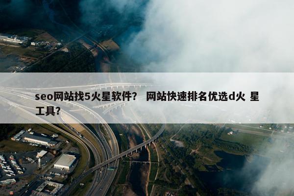 seo网站找5火星软件？ 网站快速排名优选d火 星工具？