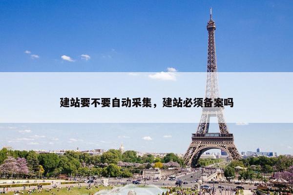 建站要不要自动采集，建站必须备案吗