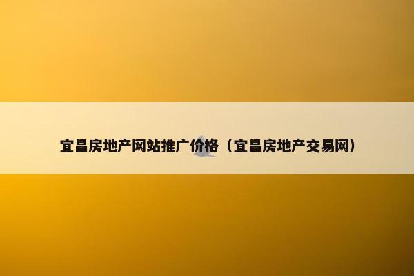宜昌房地产网站推广价格（宜昌房地产交易网）