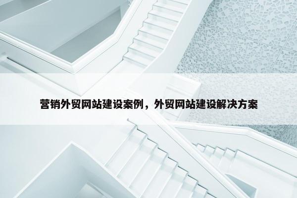 营销外贸网站建设案例，外贸网站建设解决方案