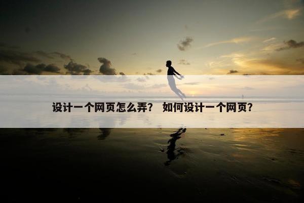 设计一个网页怎么弄？ 如何设计一个网页？