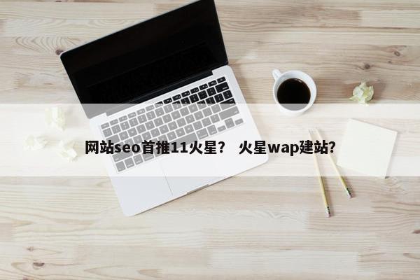 网站seo首推11火星？ 火星wap建站？