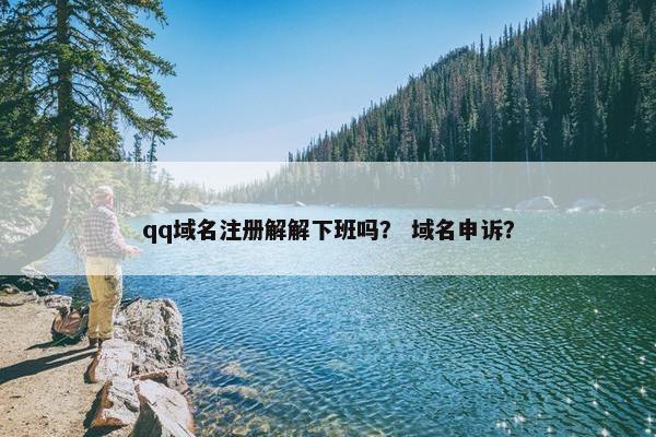 qq域名注册解解下班吗？ 域名申诉？