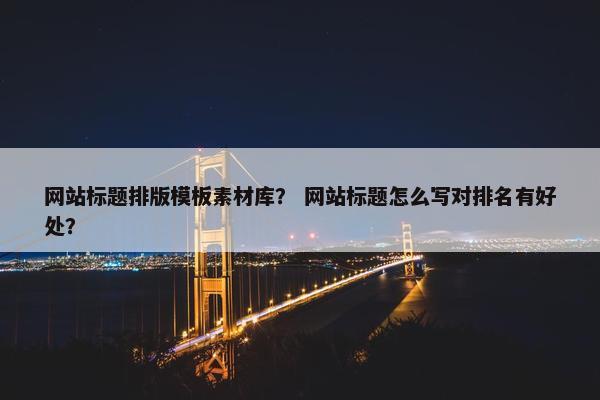 网站标题排版模板素材库？ 网站标题怎么写对排名有好处？