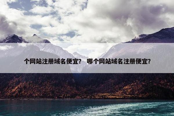 个网站注册域名便宜？ 哪个网站域名注册便宜？