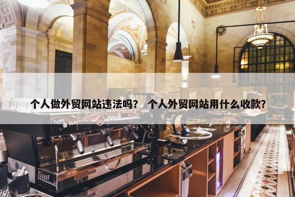 个人做外贸网站违法吗？ 个人外贸网站用什么收款？