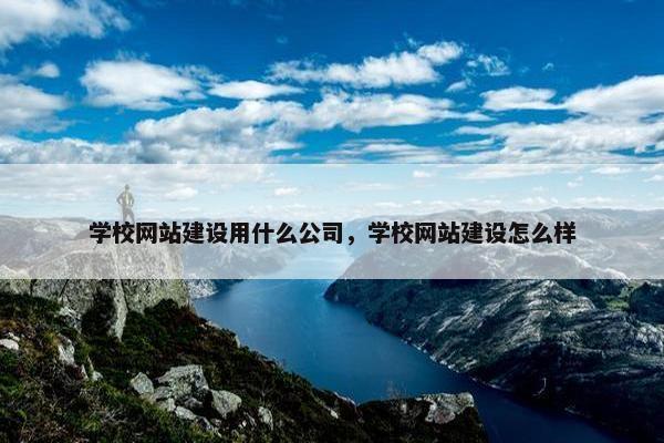 学校网站建设用什么公司，学校网站建设怎么样