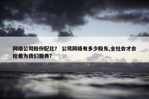 网络公司股份配比？ 公司网络有多少股东,全社会才会抢着为我们服务？