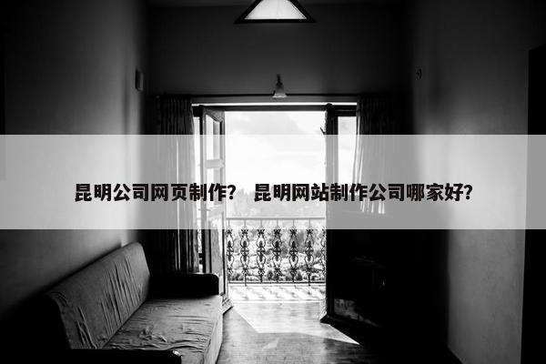 昆明公司网页制作？ 昆明网站制作公司哪家好？