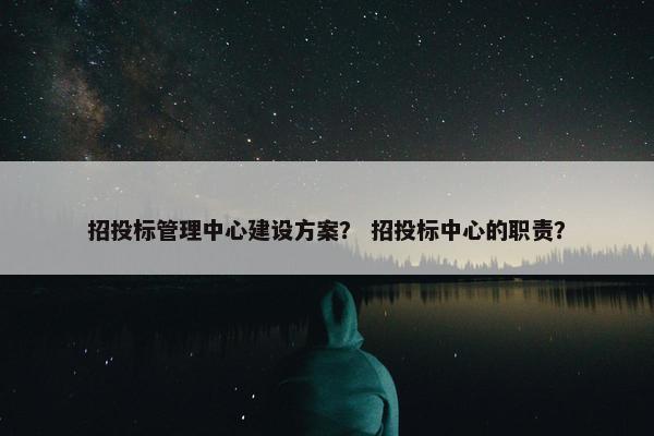 招投标管理中心建设方案？ 招投标中心的职责？