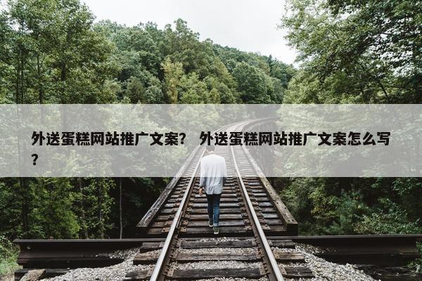 外送蛋糕网站推广文案？ 外送蛋糕网站推广文案怎么写？