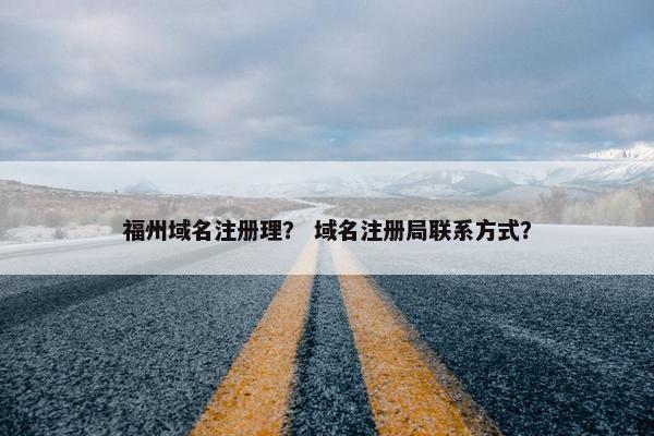 福州域名注册理？ 域名注册局联系方式？