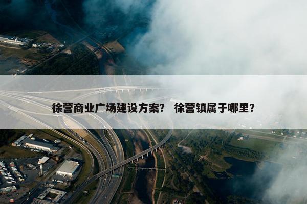 徐营商业广场建设方案？ 徐营镇属于哪里？