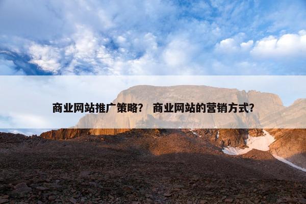 商业网站推广策略？ 商业网站的营销方式？
