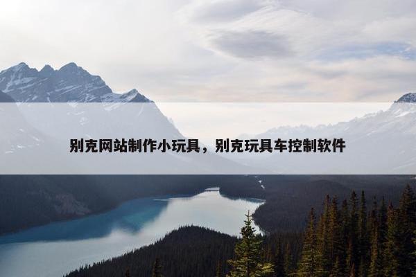 别克网站制作小玩具，别克玩具车控制软件