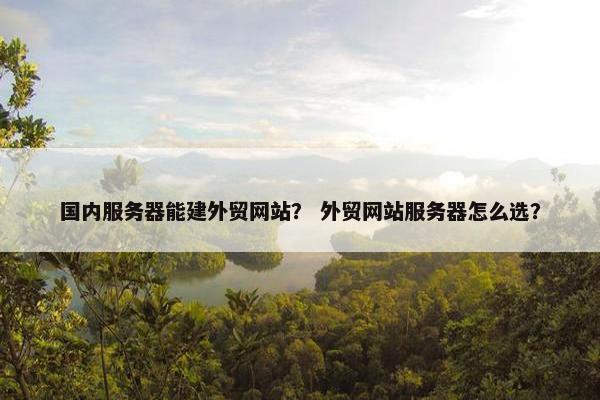 国内服务器能建外贸网站？ 外贸网站服务器怎么选？