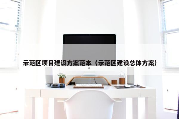 示范区项目建设方案范本（示范区建设总体方案）