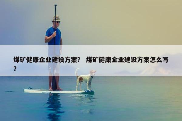 煤矿健康企业建设方案？ 煤矿健康企业建设方案怎么写？