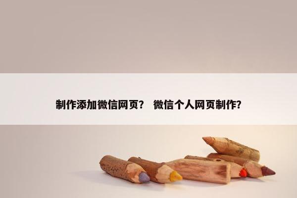 制作添加微信网页？ 微信个人网页制作？