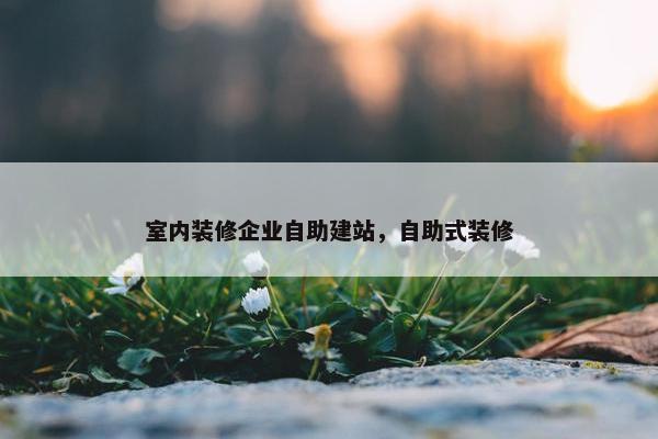 室内装修企业自助建站，自助式装修