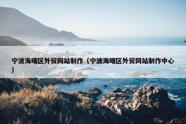 宁波海曙区外贸网站制作（宁波海曙区外贸网站制作中心）