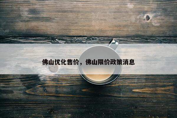 佛山优化售价，佛山限价政策消息