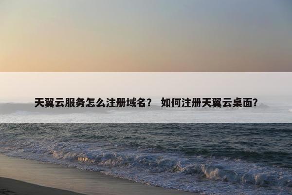 天翼云服务怎么注册域名？ 如何注册天翼云桌面？