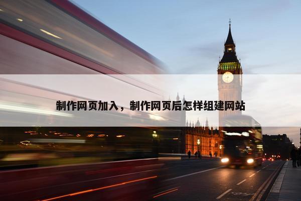 制作网页加入，制作网页后怎样组建网站