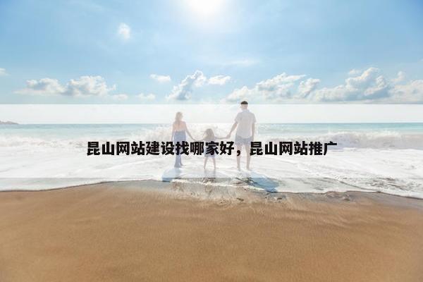 昆山网站建设找哪家好，昆山网站推广