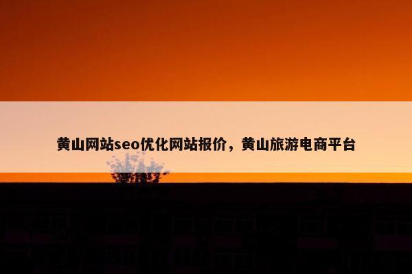 黄山网站seo优化网站报价，黄山旅游电商平台