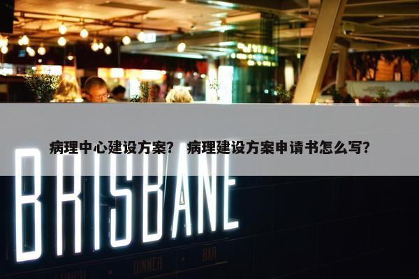 病理中心建设方案？ 病理建设方案申请书怎么写？