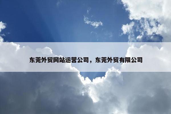东莞外贸网站运营公司，东莞外贸有限公司