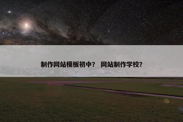 制作网站模板初中？ 网站制作学校？