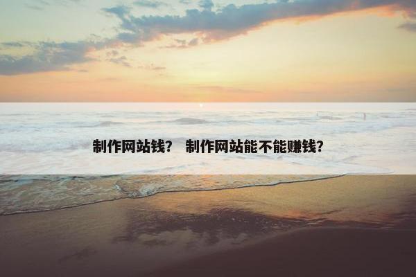 制作网站钱？ 制作网站能不能赚钱？
