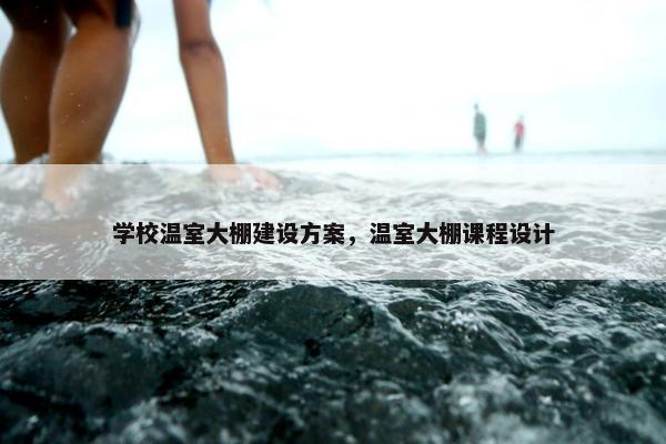 学校温室大棚建设方案，温室大棚课程设计