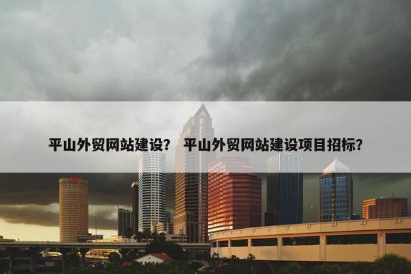 平山外贸网站建设？ 平山外贸网站建设项目招标？