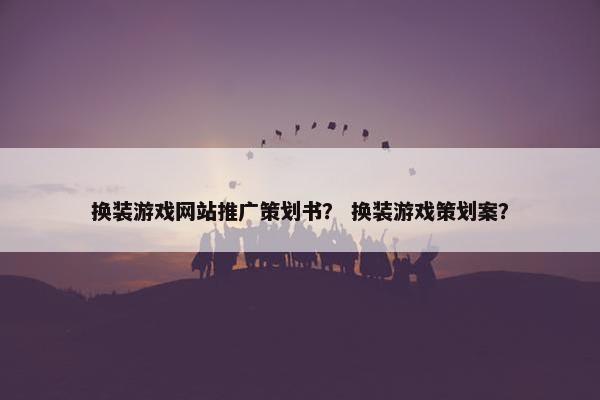 换装游戏网站推广策划书？ 换装游戏策划案？
