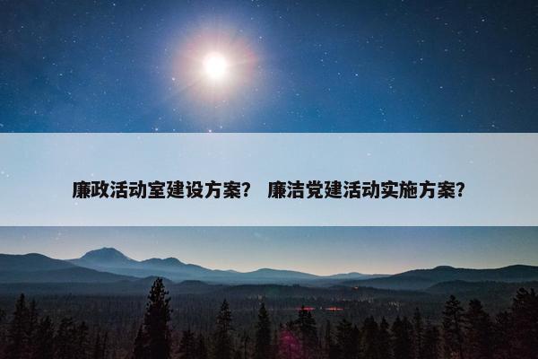 廉政活动室建设方案？ 廉洁党建活动实施方案？