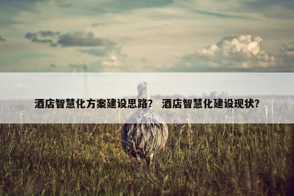 酒店智慧化方案建设思路？ 酒店智慧化建设现状？