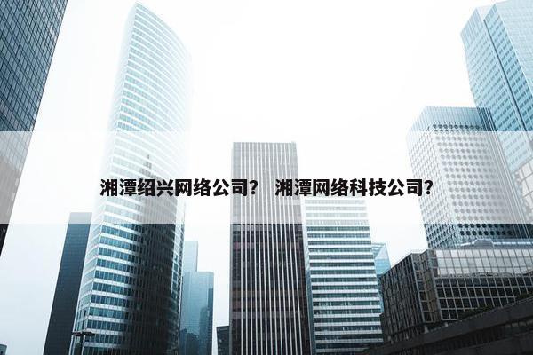湘潭绍兴网络公司？ 湘潭网络科技公司？